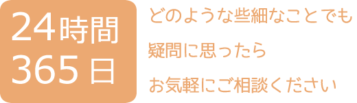 24時間365日　どのような些細なことでも疑問に思ったらお気軽にご相談ください