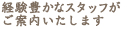 経験豊かなスタッフがご案内いたします。