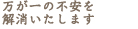 万が一の不安を解消いたします。